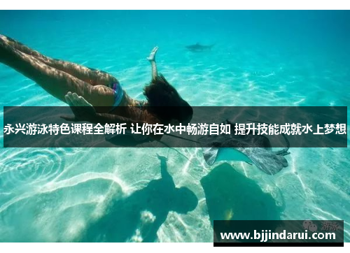 永兴游泳特色课程全解析 让你在水中畅游自如 提升技能成就水上梦想