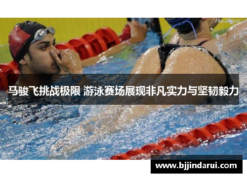 马骏飞挑战极限 游泳赛场展现非凡实力与坚韧毅力